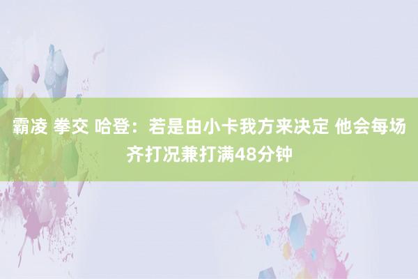 霸凌 拳交 哈登：若是由小卡我方来决定 他会每场齐打况兼打满48分钟