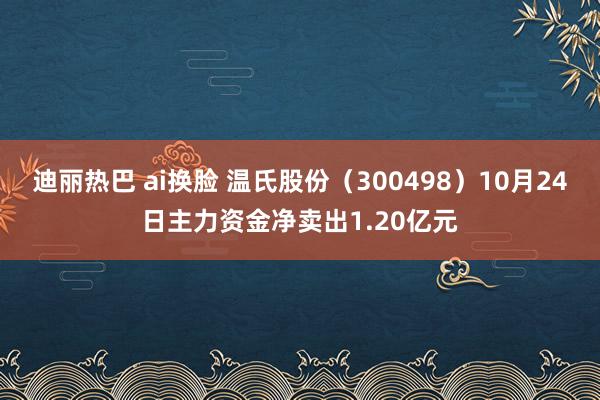 迪丽热巴 ai换脸 温氏股份（300498）10月24日主力资金净卖出1.20亿元