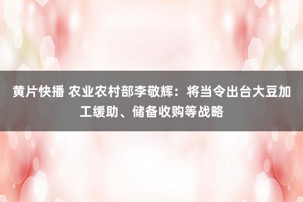 黄片快播 农业农村部李敬辉：将当令出台大豆加工缓助、储备收购等战略