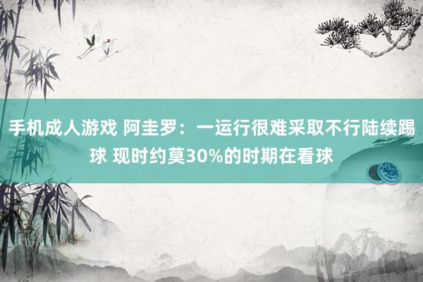 手机成人游戏 阿圭罗：一运行很难采取不行陆续踢球 现时约莫30%的时期在看球