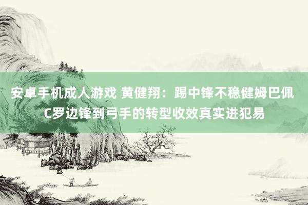 安卓手机成人游戏 黄健翔：踢中锋不稳健姆巴佩 C罗边锋到弓手的转型收效真实进犯易