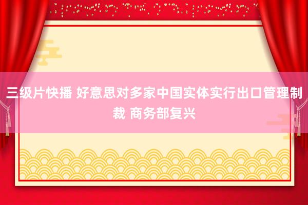 三级片快播 好意思对多家中国实体实行出口管理制裁 商务部复兴