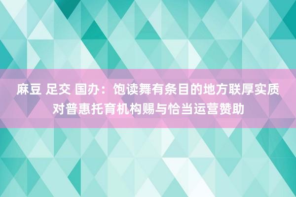 麻豆 足交 国办：饱读舞有条目的地方联厚实质对普惠托育机构赐与恰当运营赞助