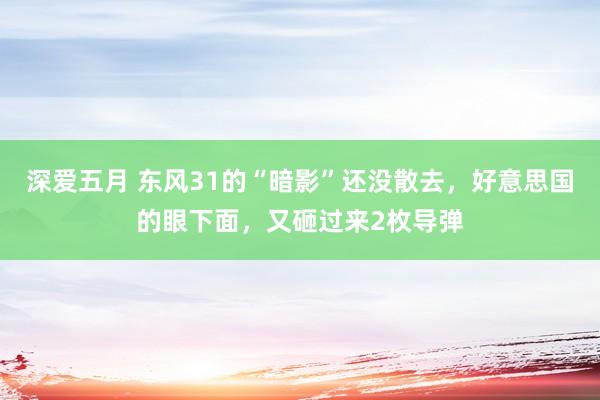 深爱五月 东风31的“暗影”还没散去，好意思国的眼下面，又砸过来2枚导弹