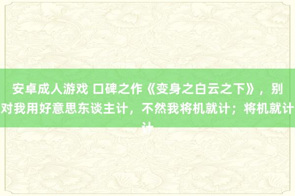 安卓成人游戏 口碑之作《变身之白云之下》，别对我用好意思东谈主计，不然我将机就计；将机就计