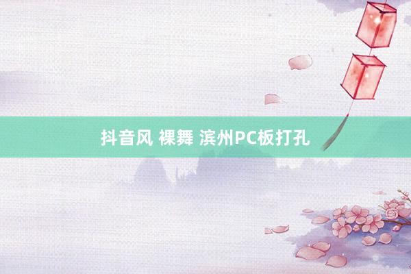 抖音风 裸舞 滨州PC板打孔