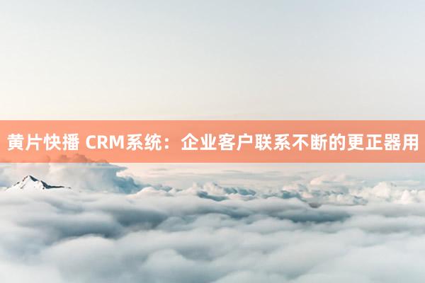 黄片快播 CRM系统：企业客户联系不断的更正器用