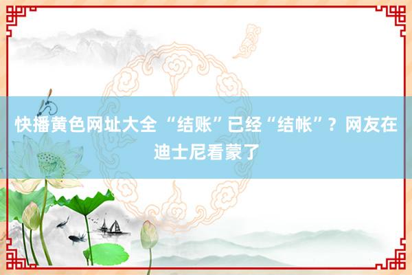 快播黄色网址大全 “结账”已经“结帐”？网友在迪士尼看蒙了