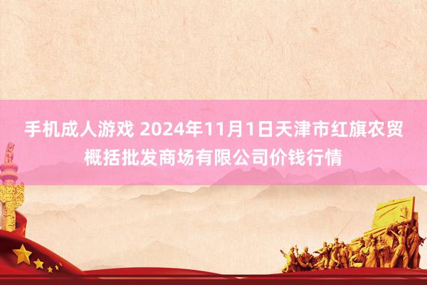 手机成人游戏 2024年11月1日天津市红旗农贸概括批发商场有限公司价钱行情