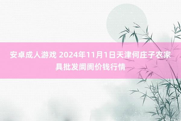 安卓成人游戏 2024年11月1日天津何庄子农家具批发阛阓价钱行情