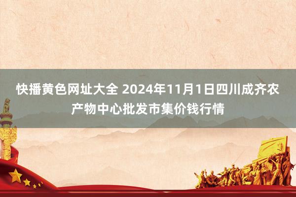 快播黄色网址大全 2024年11月1日四川成齐农产物中心批发市集价钱行情