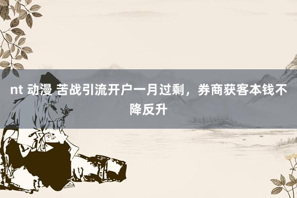 nt 动漫 苦战引流开户一月过剩，券商获客本钱不降反升