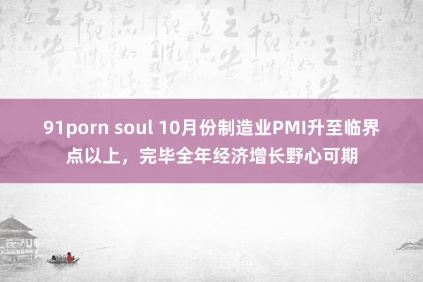 91porn soul 10月份制造业PMI升至临界点以上，完毕全年经济增长野心可期