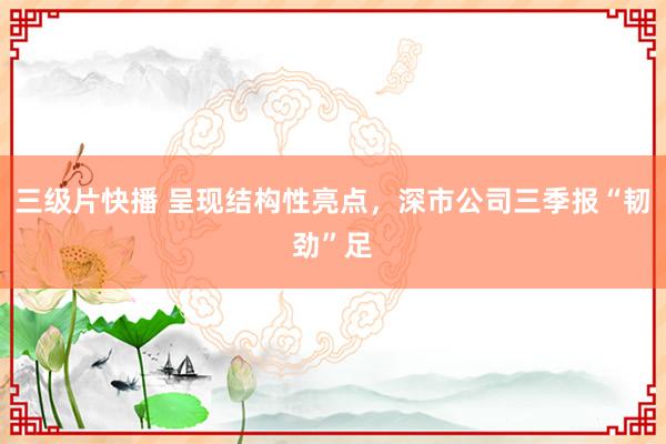 三级片快播 呈现结构性亮点，深市公司三季报“韧劲”足