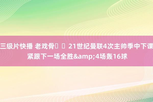 三级片快播 老戏骨❓️21世纪曼联4次主帅季中下课 紧跟下一场全胜&4场轰16球