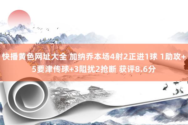 快播黄色网址大全 加纳乔本场4射2正进1球 1助攻+5要津传球+3阻扰2抢断 获评8.6分