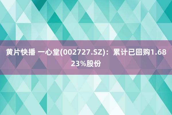 黄片快播 一心堂(002727.SZ)：累计已回购1.6823%股份