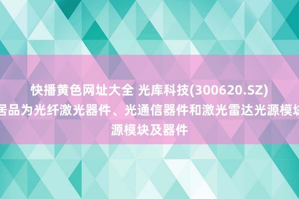 快播黄色网址大全 光库科技(300620.SZ)：主要居品为光纤激光器件、光通信器件和激光雷达光源模块及器件