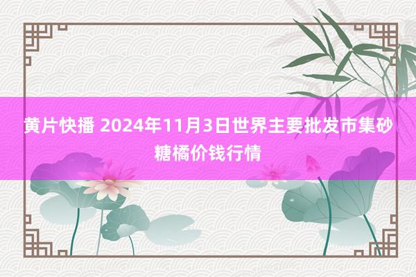 黄片快播 2024年11月3日世界主要批发市集砂糖橘价钱行情