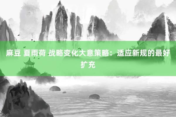 麻豆 夏雨荷 战略变化大意策略：适应新规的最好扩充