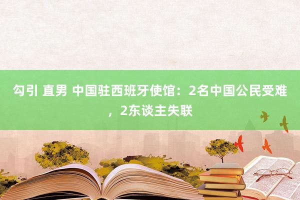 勾引 直男 中国驻西班牙使馆：2名中国公民受难，2东谈主失联