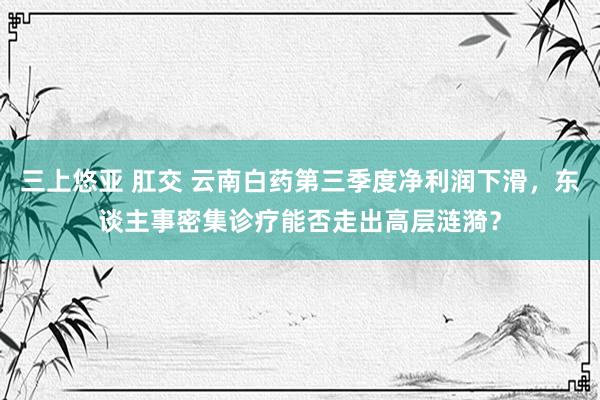 三上悠亚 肛交 云南白药第三季度净利润下滑，东谈主事密集诊疗能否走出高层涟漪？