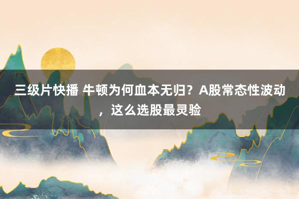 三级片快播 牛顿为何血本无归？A股常态性波动，这么选股最灵验