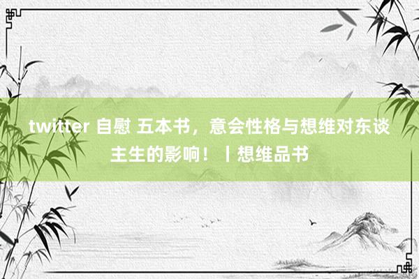 twitter 自慰 五本书，意会性格与想维对东谈主生的影响！丨想维品书