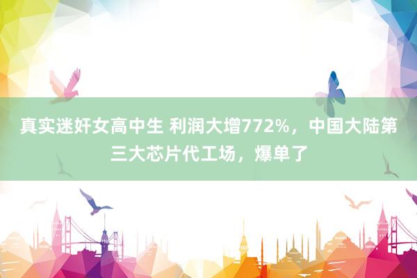 真实迷奸女高中生 利润大增772%，中国大陆第三大芯片代工场，爆单了