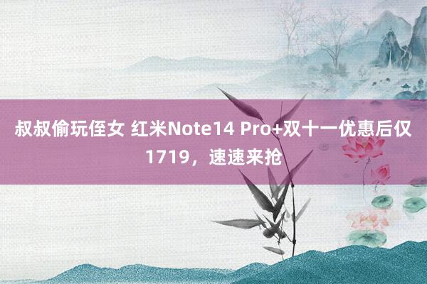 叔叔偷玩侄女 红米Note14 Pro+双十一优惠后仅1719，速速来抢