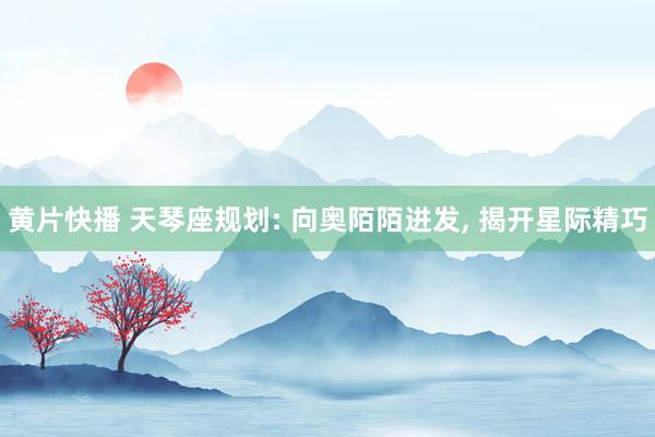 黄片快播 天琴座规划: 向奥陌陌进发， 揭开星际精巧