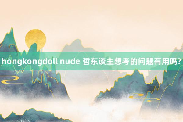 hongkongdoll nude 哲东谈主想考的问题有用吗?