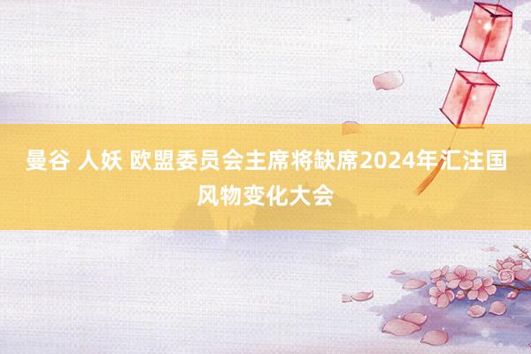 曼谷 人妖 欧盟委员会主席将缺席2024年汇注国风物变化大会