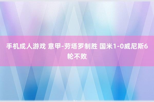 手机成人游戏 意甲-劳塔罗制胜 国米1-0威尼斯6轮不败