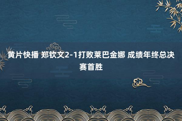 黄片快播 郑钦文2-1打败莱巴金娜 成绩年终总决赛首胜