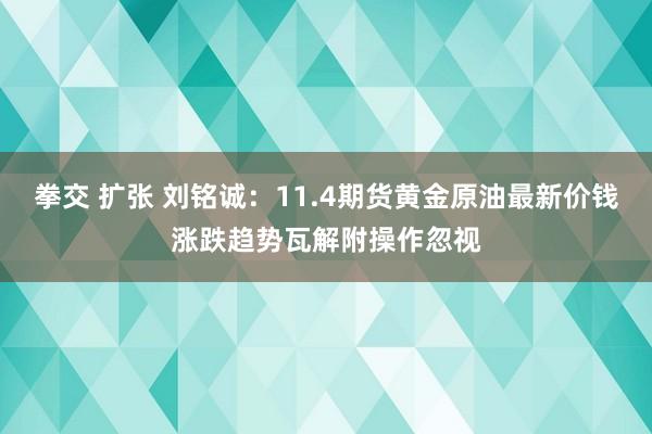 拳交 扩张 刘铭诚：11.4期货黄金原油最新价钱涨跌趋势瓦解附操作忽视