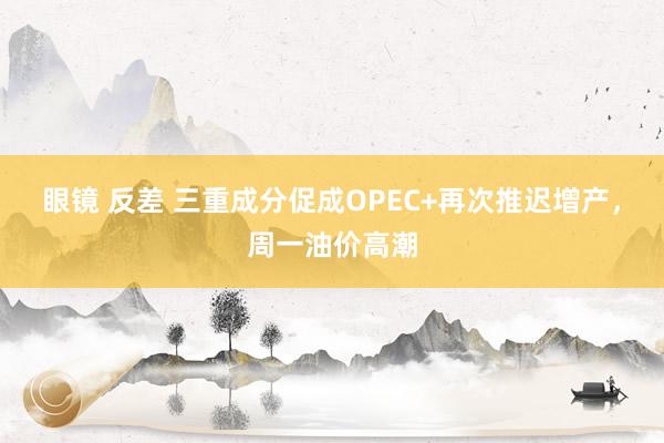 眼镜 反差 三重成分促成OPEC+再次推迟增产，周一油价高潮