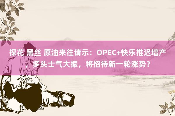 探花 黑丝 原油来往请示：OPEC+快乐推迟增产，多头士气大振，将招待新一轮涨势？