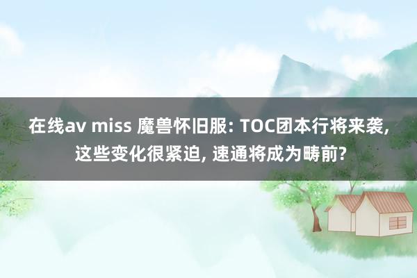 在线av miss 魔兽怀旧服: TOC团本行将来袭， 这些变化很紧迫， 速通将成为畴前?