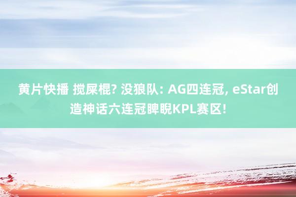 黄片快播 搅屎棍? 没狼队: AG四连冠， eStar创造神话六连冠睥睨KPL赛区!