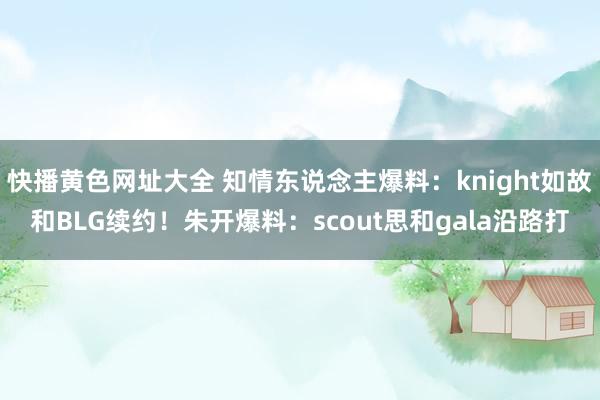 快播黄色网址大全 知情东说念主爆料：knight如故和BLG续约！朱开爆料：scout思和gala沿路打