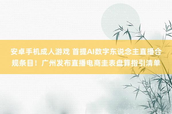 安卓手机成人游戏 首提AI数字东说念主直播合规条目！广州发布直播电商圭表盘算指引清单