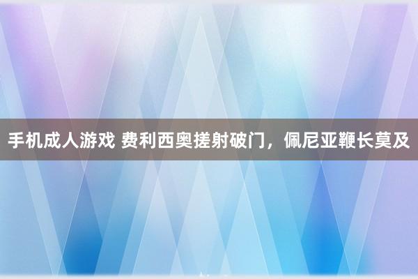 手机成人游戏 费利西奥搓射破门，佩尼亚鞭长莫及