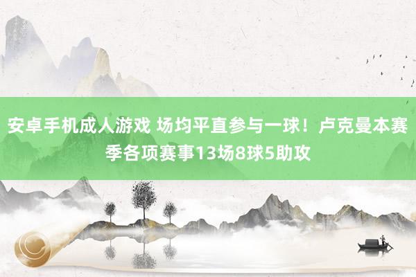 安卓手机成人游戏 场均平直参与一球！卢克曼本赛季各项赛事13场8球5助攻