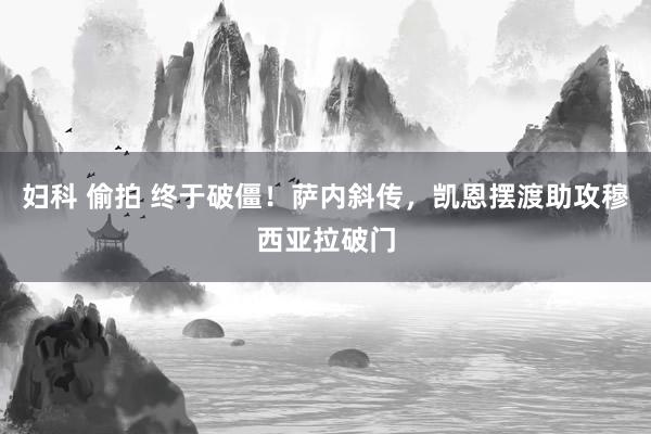 妇科 偷拍 终于破僵！萨内斜传，凯恩摆渡助攻穆西亚拉破门