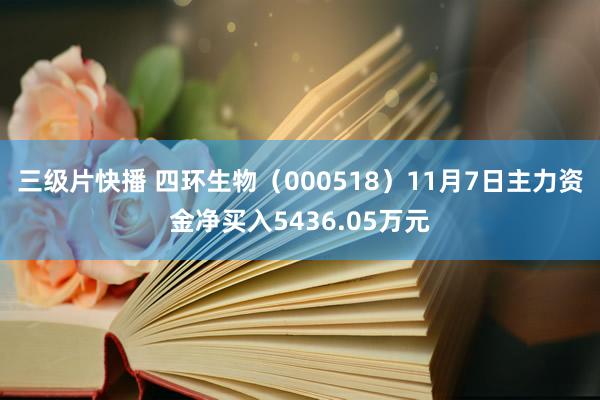 三级片快播 四环生物（000518）11月7日主力资金净买入5436.05万元