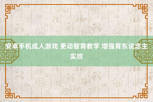 安卓手机成人游戏 更动智育教学 增强育东说念主实效