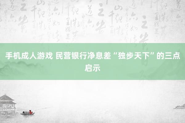 手机成人游戏 民营银行净息差“独步天下”的三点启示