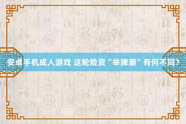 安卓手机成人游戏 这轮险资“举牌潮”有何不同？