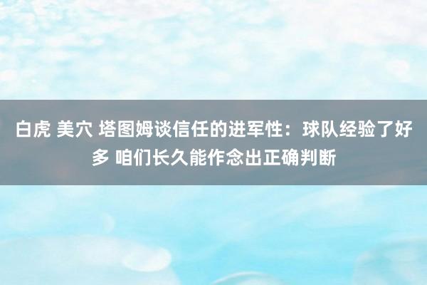 白虎 美穴 塔图姆谈信任的进军性：球队经验了好多 咱们长久能作念出正确判断